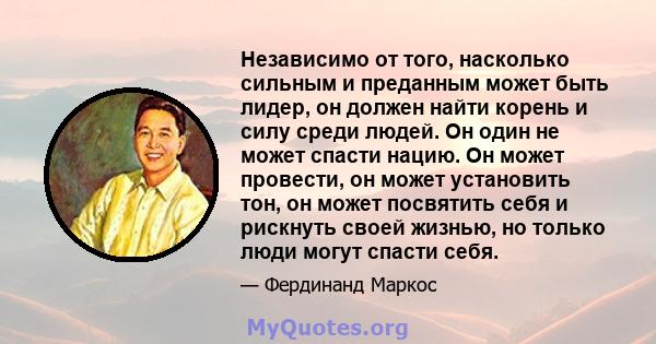 Независимо от того, насколько сильным и преданным может быть лидер, он должен найти корень и силу среди людей. Он один не может спасти нацию. Он может провести, он может установить тон, он может посвятить себя и