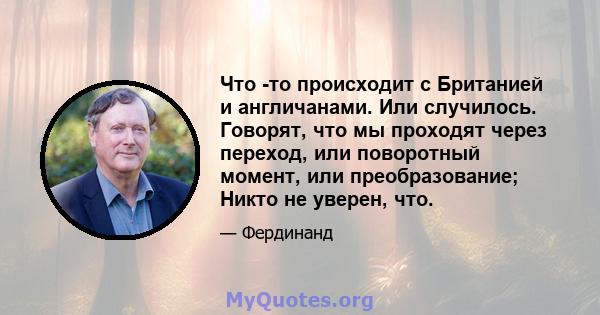 Что -то происходит с Британией и англичанами. Или случилось. Говорят, что мы проходят через переход, или поворотный момент, или преобразование; Никто не уверен, что.