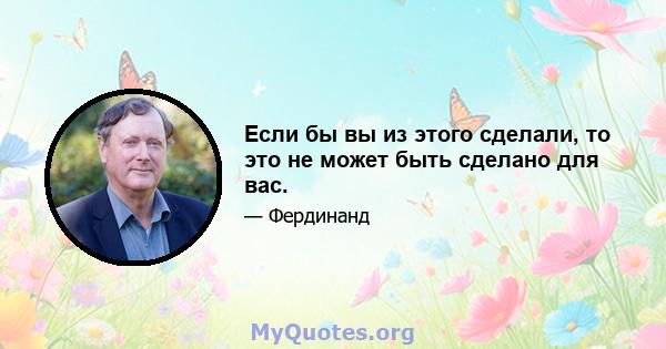 Если бы вы из этого сделали, то это не может быть сделано для вас.