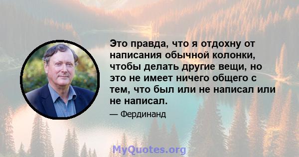 Это правда, что я отдохну от написания обычной колонки, чтобы делать другие вещи, но это не имеет ничего общего с тем, что был или не написал или не написал.