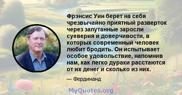 Фрэнсис Уин берет на себя чрезвычайно приятный разверток через запутанные заросли суеверия и доверчивости, в которых современный человек любит бродить. Он испытывает особое удовольствие, напомнив нам, как легко дураки