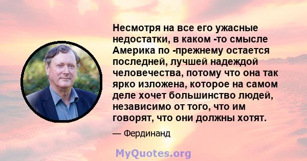 Несмотря на все его ужасные недостатки, в каком -то смысле Америка по -прежнему остается последней, лучшей надеждой человечества, потому что она так ярко изложена, которое на самом деле хочет большинство людей,