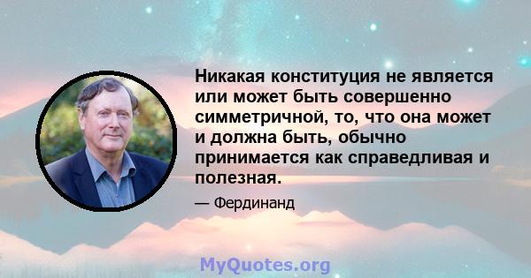 Никакая конституция не является или может быть совершенно симметричной, то, что она может и должна быть, обычно принимается как справедливая и полезная.