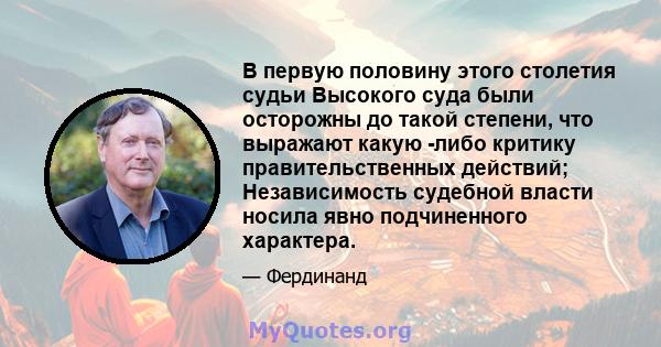 В первую половину этого столетия судьи Высокого суда были осторожны до такой степени, что выражают какую -либо критику правительственных действий; Независимость судебной власти носила явно подчиненного характера.