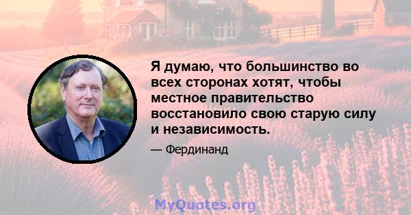 Я думаю, что большинство во всех сторонах хотят, чтобы местное правительство восстановило свою старую силу и независимость.