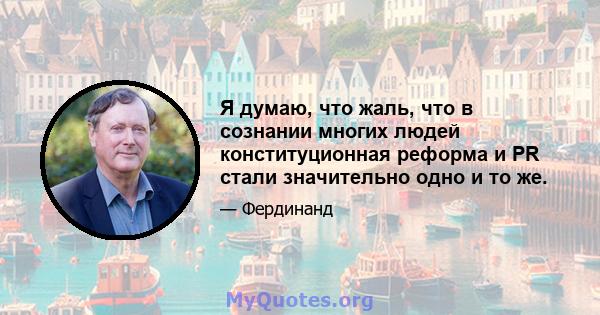 Я думаю, что жаль, что в сознании многих людей конституционная реформа и PR стали значительно одно и то же.