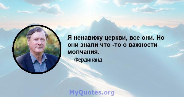 Я ненавижу церкви, все они. Но они знали что -то о важности молчания.