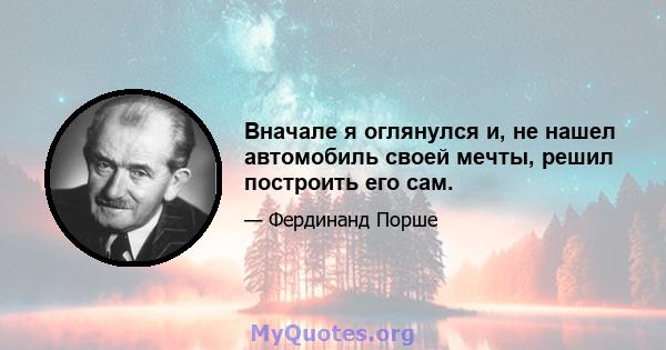 Вначале я оглянулся и, не нашел автомобиль своей мечты, решил построить его сам.