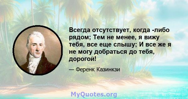 Всегда отсутствует, когда -либо рядом; Тем не менее, я вижу тебя, все еще слышу; И все же я не могу добраться до тебя, дорогой!