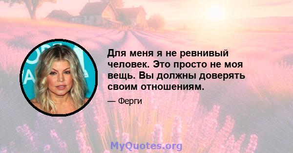 Для меня я не ревнивый человек. Это просто не моя вещь. Вы должны доверять своим отношениям.