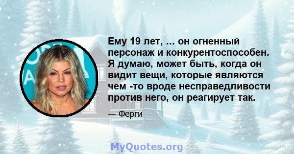 Ему 19 лет, ... он огненный персонаж и конкурентоспособен. Я думаю, может быть, когда он видит вещи, которые являются чем -то вроде несправедливости против него, он реагирует так.