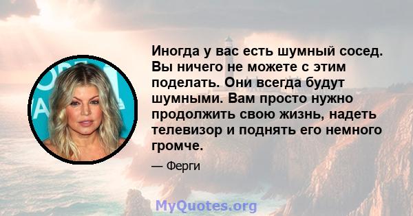 Иногда у вас есть шумный сосед. Вы ничего не можете с этим поделать. Они всегда будут шумными. Вам просто нужно продолжить свою жизнь, надеть телевизор и поднять его немного громче.