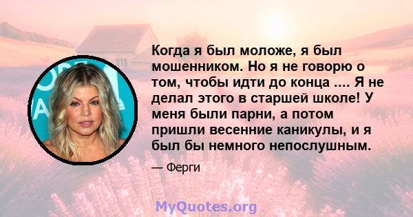 Когда я был моложе, я был мошенником. Но я не говорю о том, чтобы идти до конца .... Я не делал этого в старшей школе! У меня были парни, а потом пришли весенние каникулы, и я был бы немного непослушным.