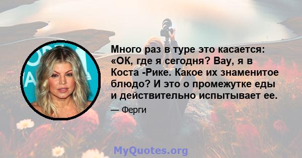 Много раз в туре это касается: «ОК, где я сегодня? Вау, я в Коста -Рике. Какое их знаменитое блюдо? И это о промежутке еды и действительно испытывает ее.