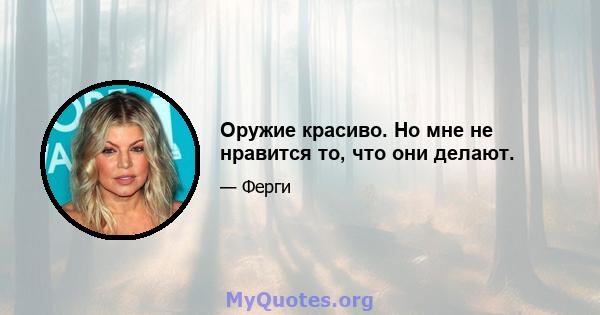 Оружие красиво. Но мне не нравится то, что они делают.