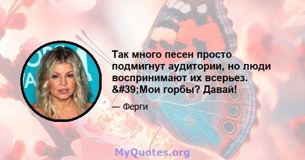 Так много песен просто подмигнут аудитории, но люди воспринимают их всерьез. 'Мои горбы? Давай!