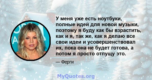 У меня уже есть ноутбуки, полные идей для новой музыки, поэтому я буду как бы взрастить, как и я, так же, как я делаю все свои идеи и усовершенствовал их, пока она не будет готова, а потом я просто отпущу это.