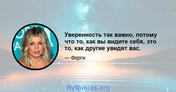 Уверенность так важно, потому что то, как вы видите себя, это то, как другие увидят вас.