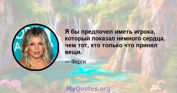 Я бы предпочел иметь игрока, который показал немного сердца, чем тот, кто только что принял вещи.