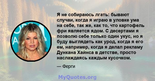 Я не собираюсь лгать: бывают случаи, когда я играю в уловке ума на себе, так же, как то, что картофель фри является ядом. С десертами я позволю себе только один укус, но я буду выглядеть как урод, когда я его ем,