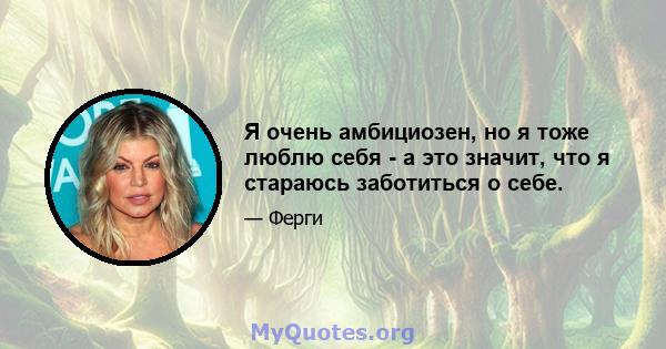 Я очень амбициозен, но я тоже люблю себя - а это значит, что я стараюсь заботиться о себе.