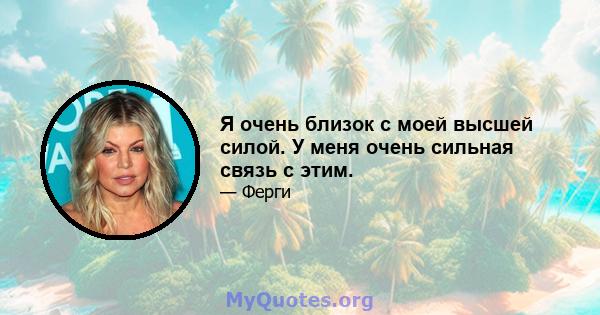 Я очень близок с моей высшей силой. У меня очень сильная связь с этим.