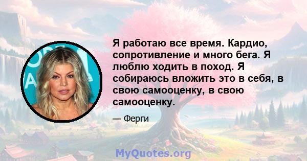 Я работаю все время. Кардио, сопротивление и много бега. Я люблю ходить в поход. Я собираюсь вложить это в себя, в свою самооценку, в свою самооценку.