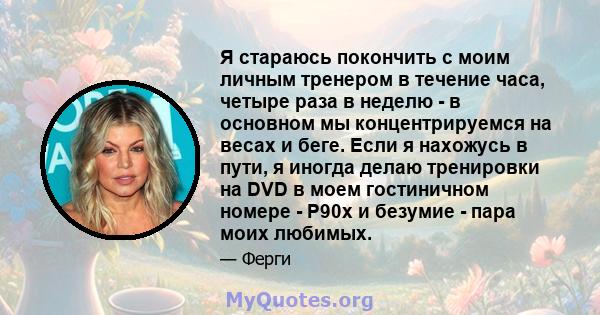 Я стараюсь покончить с моим личным тренером в течение часа, четыре раза в неделю - в основном мы концентрируемся на весах и беге. Если я нахожусь в пути, я иногда делаю тренировки на DVD в моем гостиничном номере - P90x 