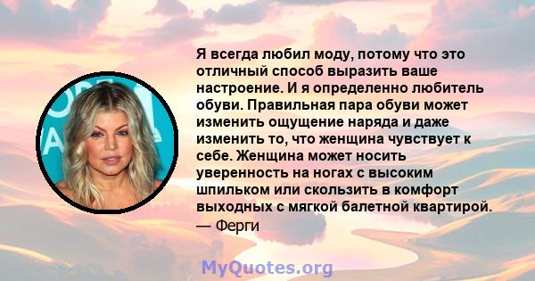 Я всегда любил моду, потому что это отличный способ выразить ваше настроение. И я определенно любитель обуви. Правильная пара обуви может изменить ощущение наряда и даже изменить то, что женщина чувствует к себе.