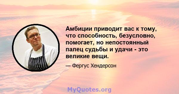 Амбиции приводит вас к тому, что способность, безусловно, помогает, но непостоянный палец судьбы и удачи - это великие вещи.