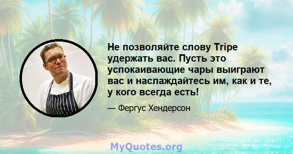 Не позволяйте слову Tripe удержать вас. Пусть это успокаивающие чары выиграют вас и наслаждайтесь им, как и те, у кого всегда есть!