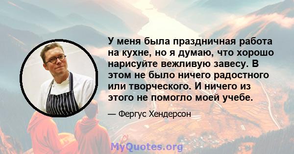 У меня была праздничная работа на кухне, но я думаю, что хорошо нарисуйте вежливую завесу. В этом не было ничего радостного или творческого. И ничего из этого не помогло моей учебе.