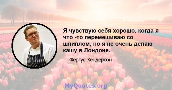 Я чувствую себя хорошо, когда я что -то перемешиваю со шпиплом, но я не очень делаю кашу в Лондоне.