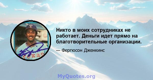 Никто в моих сотрудниках не работает. Деньги идет прямо на благотворительные организации.