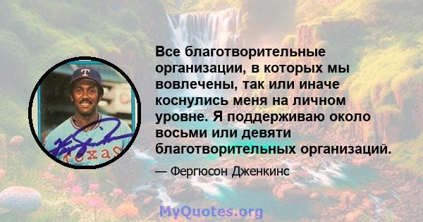 Все благотворительные организации, в которых мы вовлечены, так или иначе коснулись меня на личном уровне. Я поддерживаю около восьми или девяти благотворительных организаций.