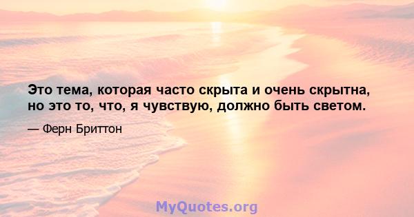 Это тема, которая часто скрыта и очень скрытна, но это то, что, я чувствую, должно быть светом.