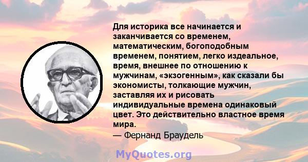 Для историка все начинается и заканчивается со временем, математическим, богоподобным временем, понятием, легко издеальное, время, внешнее по отношению к мужчинам, «экзогенным», как сказали бы экономисты, толкающие