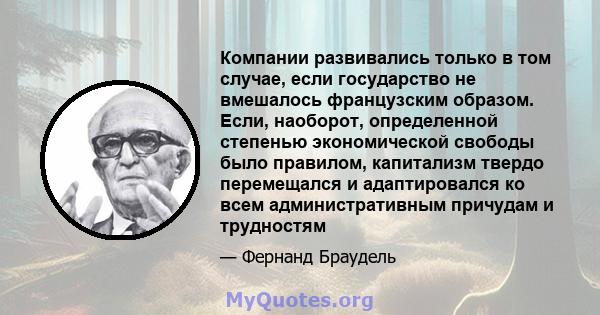 Компании развивались только в том случае, если государство не вмешалось французским образом. Если, наоборот, определенной степенью экономической свободы было правилом, капитализм твердо перемещался и адаптировался ко