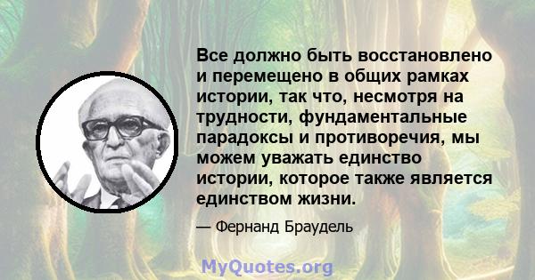 Все должно быть восстановлено и перемещено в общих рамках истории, так что, несмотря на трудности, фундаментальные парадоксы и противоречия, мы можем уважать единство истории, которое также является единством жизни.