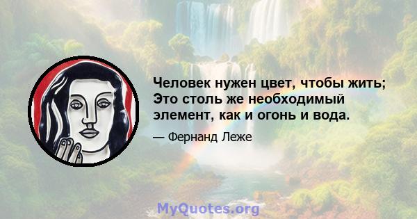 Человек нужен цвет, чтобы жить; Это столь же необходимый элемент, как и огонь и вода.