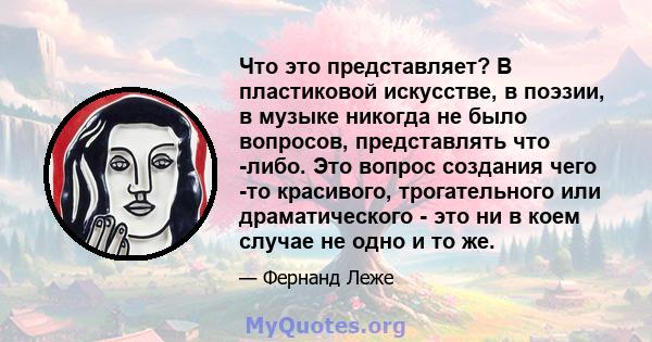 Что это представляет? В пластиковой искусстве, в поэзии, в музыке никогда не было вопросов, представлять что -либо. Это вопрос создания чего -то красивого, трогательного или драматического - это ни в коем случае не одно 