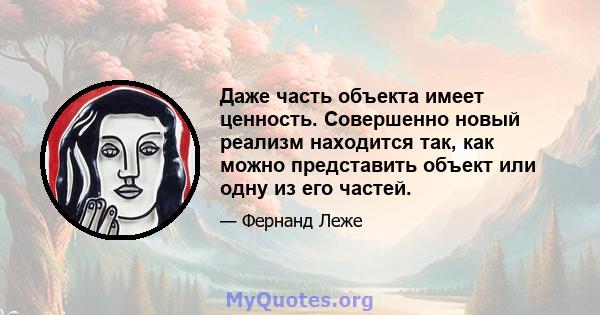 Даже часть объекта имеет ценность. Совершенно новый реализм находится так, как можно представить объект или одну из его частей.