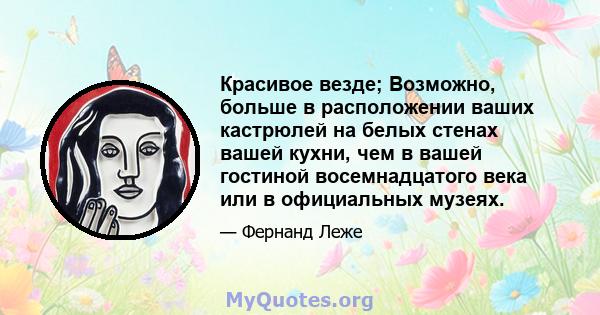 Красивое везде; Возможно, больше в расположении ваших кастрюлей на белых стенах вашей кухни, чем в вашей гостиной восемнадцатого века или в официальных музеях.