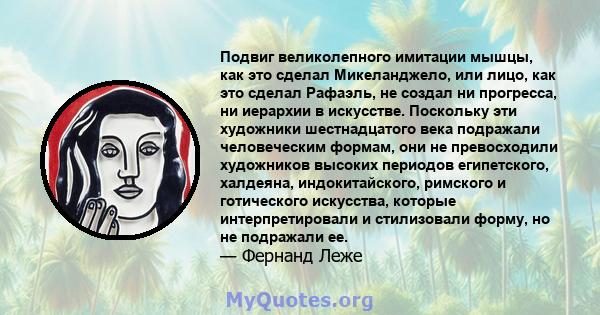 Подвиг великолепного имитации мышцы, как это сделал Микеланджело, или лицо, как это сделал Рафаэль, не создал ни прогресса, ни иерархии в искусстве. Поскольку эти художники шестнадцатого века подражали человеческим