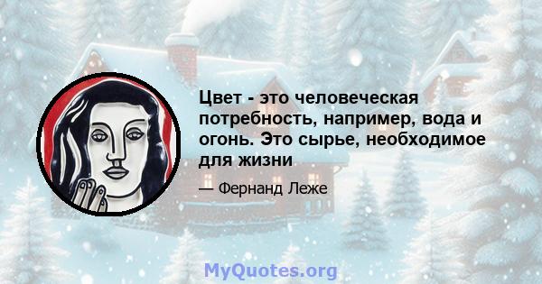 Цвет - это человеческая потребность, например, вода и огонь. Это сырье, необходимое для жизни