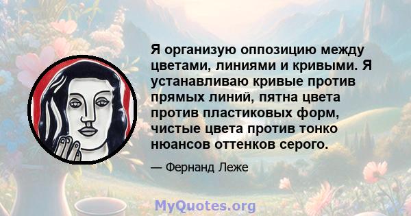 Я организую оппозицию между цветами, линиями и кривыми. Я устанавливаю кривые против прямых линий, пятна цвета против пластиковых форм, чистые цвета против тонко нюансов оттенков серого.