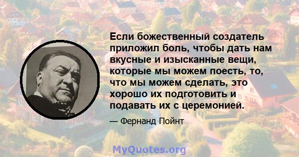 Если божественный создатель приложил боль, чтобы дать нам вкусные и изысканные вещи, которые мы можем поесть, то, что мы можем сделать, это хорошо их подготовить и подавать их с церемонией.