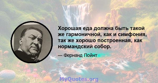 Хорошая еда должна быть такой же гармоничной, как и симфония, так же хорошо построенная, как нормандский собор.