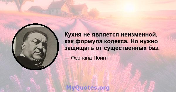 Кухня не является неизменной, как формула кодекса. Но нужно защищать от существенных баз.