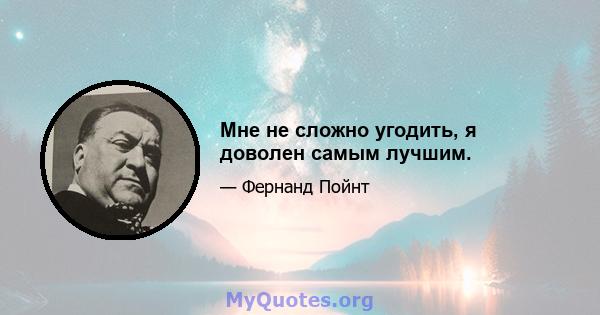 Мне не сложно угодить, я доволен самым лучшим.